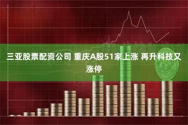 三亚股票配资公司 重庆A股51家上涨 再升科技又涨停