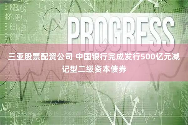 三亚股票配资公司 中国银行完成发行500亿元减记型二级资本债券