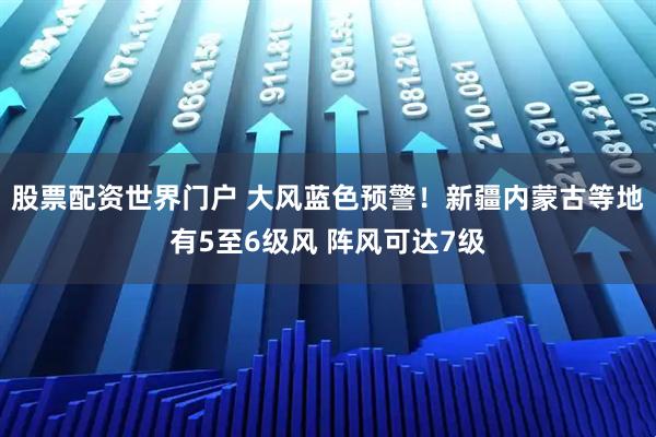 股票配资世界门户 大风蓝色预警！新疆内蒙古等地有5至6级风 阵风可达7级