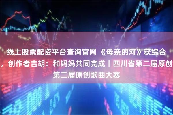 线上股票配资平台查询官网 《母亲的河》获综合类一等奖，创作者吉胡：和妈妈共同完成｜四川省第二届原创歌曲大赛