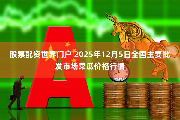 股票配资世界门户 2025年12月5日全国主要批发市场菜瓜价格行情