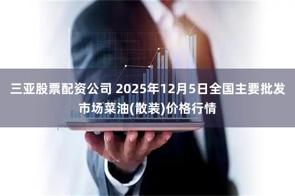 三亚股票配资公司 2025年12月5日全国主要批发市场菜油(散装)价格行情