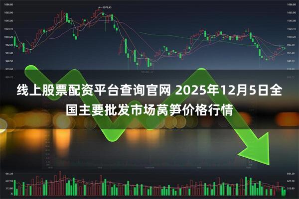 线上股票配资平台查询官网 2025年12月5日全国主要批发市场莴笋价格行情