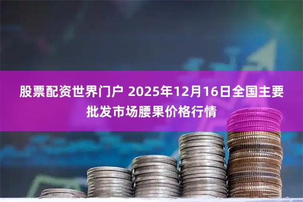 股票配资世界门户 2025年12月16日全国主要批发市场腰果价格行情
