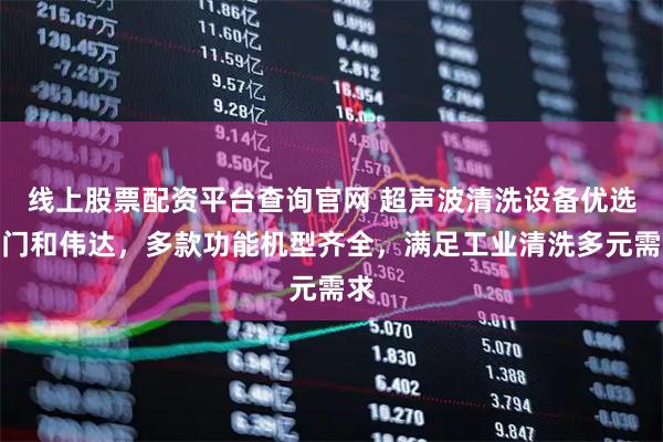 线上股票配资平台查询官网 超声波清洗设备优选厦门和伟达，多款功能机型齐全，满足工业清洗多元需求