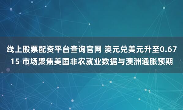 线上股票配资平台查询官网 澳元兑美元升至0.6715 市场聚焦美国非农就业数据与澳洲通胀预期