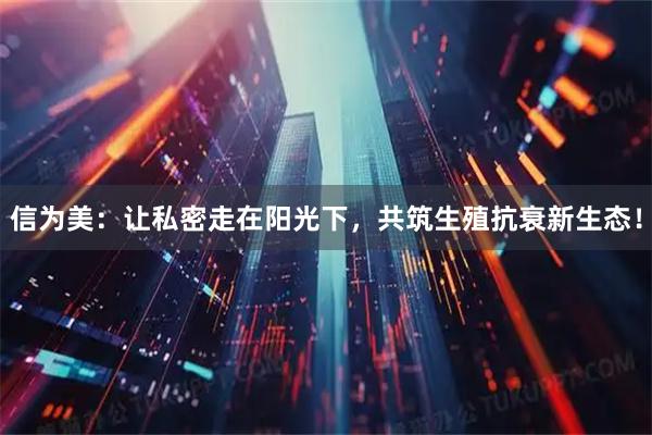 信为美：让私密走在阳光下，共筑生殖抗衰新生态！