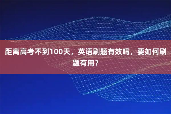 距离高考不到100天，英语刷题有效吗，要如何刷题有用？
