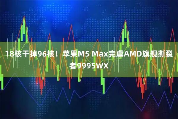 18核干掉96核！苹果M5 Max完虐AMD旗舰撕裂者9995WX