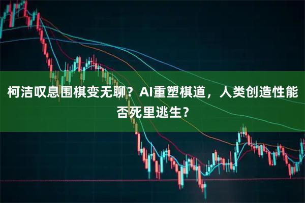 柯洁叹息围棋变无聊？AI重塑棋道，人类创造性能否死里逃生？